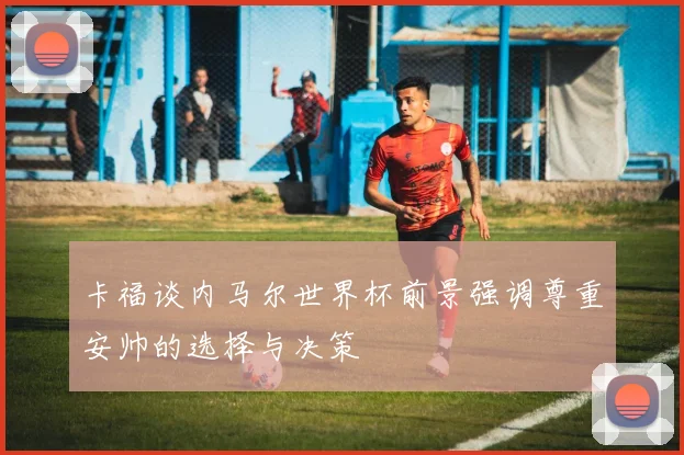 卡福谈内马尔世界杯前景强调尊重安帅的选择与决策