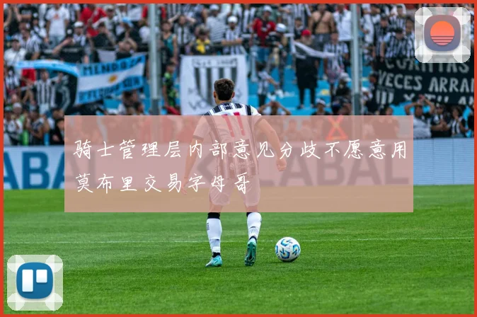 骑士管理层内部意见分歧不愿意用莫布里交易字母哥
