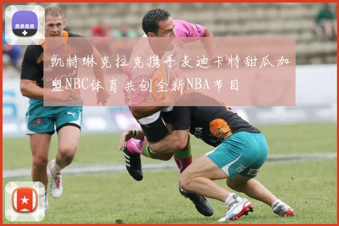 凯特琳克拉克携手麦迪卡特甜瓜加盟NBC体育共创全新NBA节目