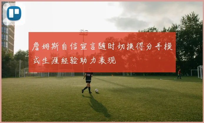 詹姆斯自信宣言随时切换得分手模式生涯经验助力表现