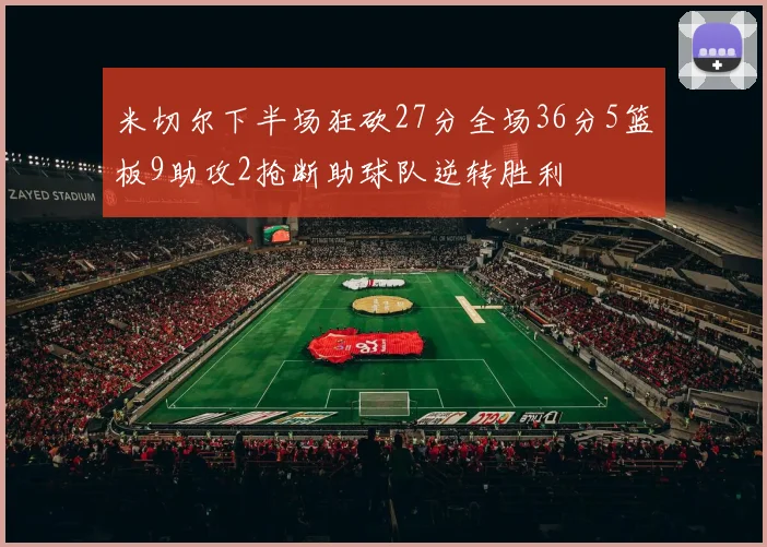 米切尔下半场狂砍27分全场36分5篮板9助攻2抢断助球队逆转胜利