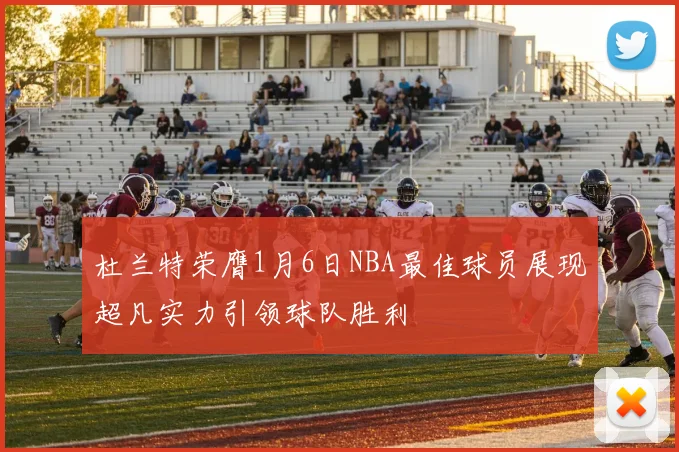 杜兰特荣膺1月6日NBA最佳球员展现超凡实力引领球队胜利