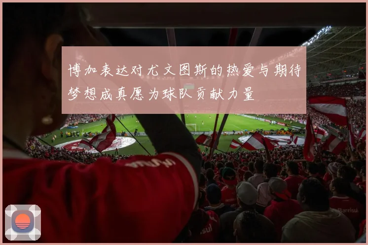 博加表达对尤文图斯的热爱与期待梦想成真愿为球队贡献力量