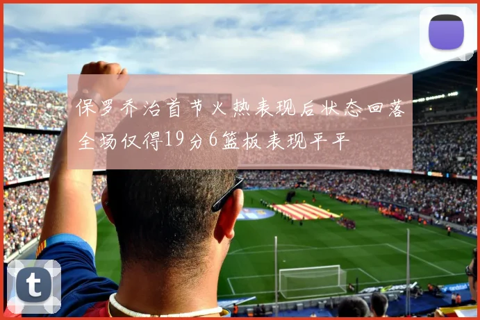 保罗乔治首节火热表现后状态回落全场仅得19分6篮板表现平平