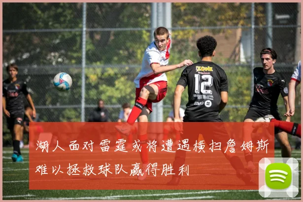 湖人面对雷霆或将遭遇横扫詹姆斯难以拯救球队赢得胜利