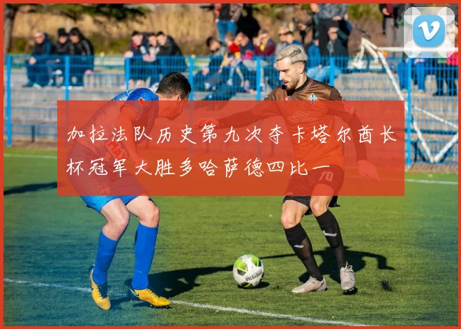 加拉法队历史第九次夺卡塔尔酋长杯冠军大胜多哈萨德四比一