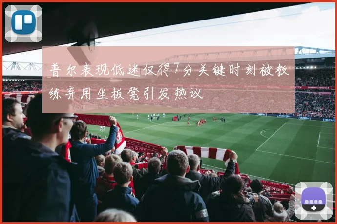 普尔表现低迷仅得7分关键时刻被教练弃用坐板凳引发热议