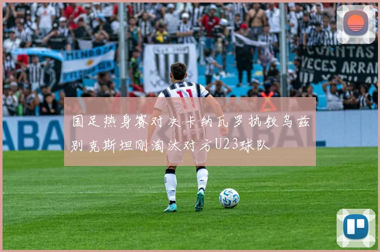 国足热身赛对决卡纳瓦罗执教乌兹别克斯坦刚淘汰对方U23球队