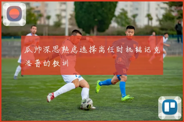 瓜帅深思熟虑选择离任时机铭记克洛普的教训