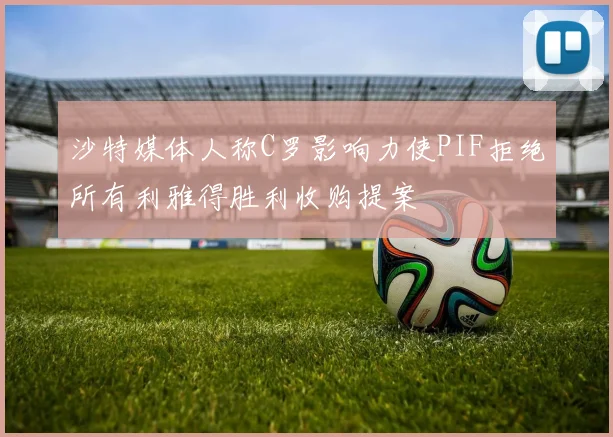 沙特媒体人称C罗影响力使PIF拒绝所有利雅得胜利收购提案