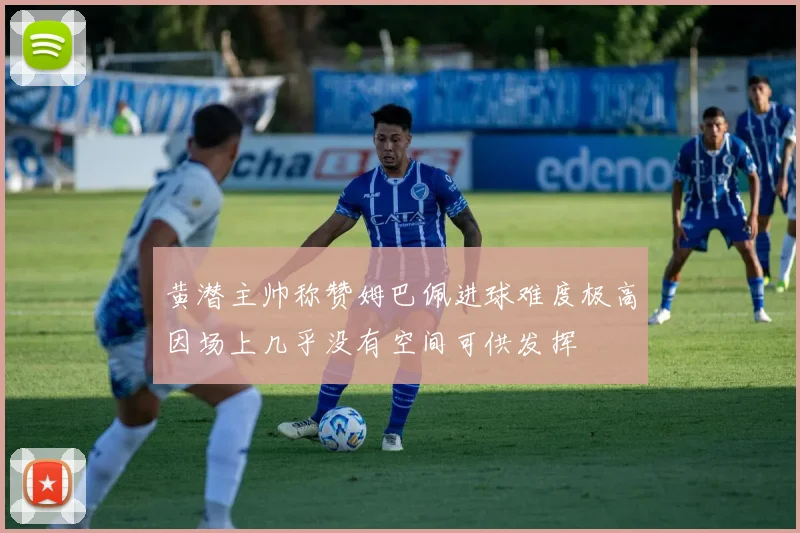 黄潜主帅称赞姆巴佩进球难度极高因场上几乎没有空间可供发挥