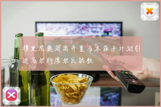 穆里尼奥若离开皇马本菲卡计划引进马尔科席尔瓦执教