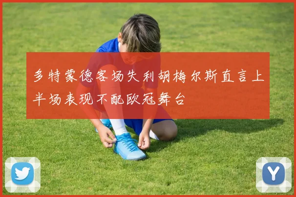 多特蒙德客场失利胡梅尔斯直言上半场表现不配欧冠舞台