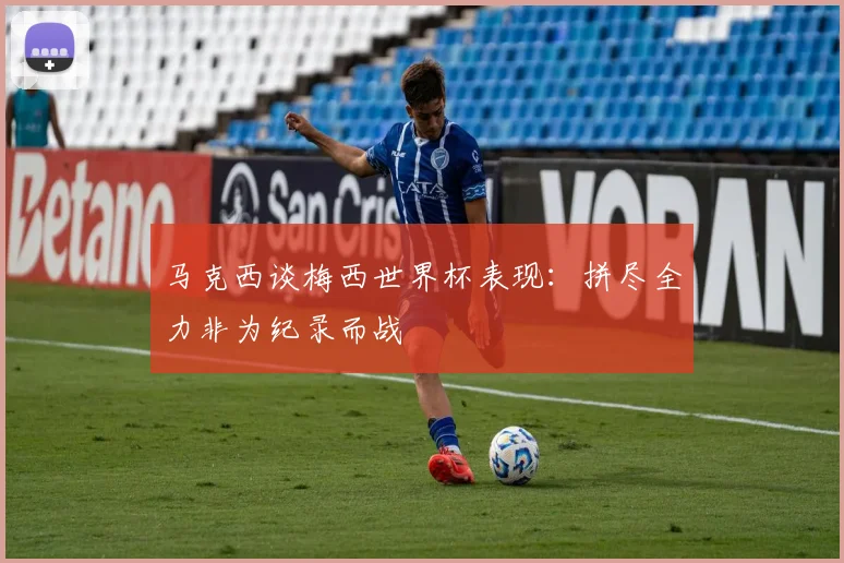 马克西谈梅西世界杯表现：拼尽全力非为纪录而战