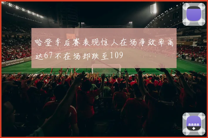 哈登季后赛表现惊人在场净效率高达67不在场却跌至109