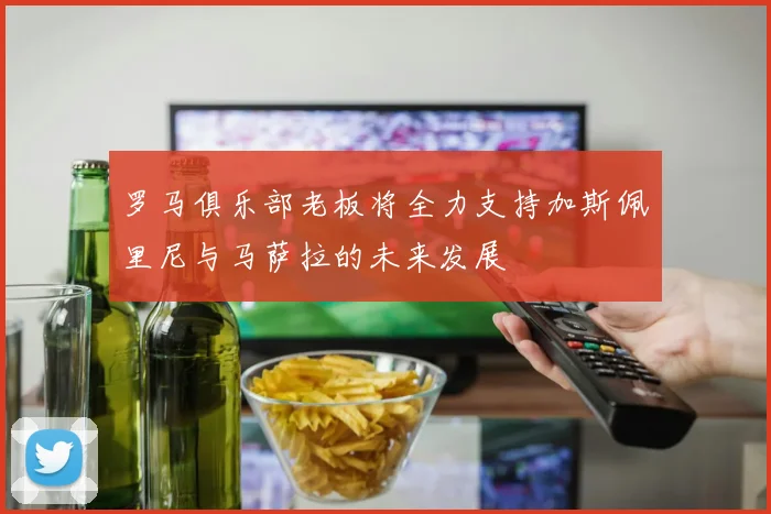 罗马俱乐部老板将全力支持加斯佩里尼与马萨拉的未来发展
