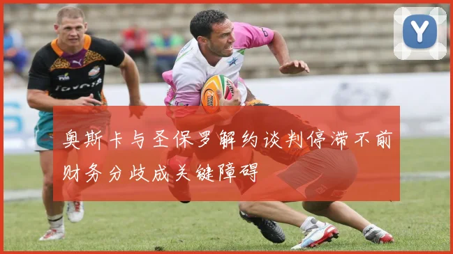 奥斯卡与圣保罗解约谈判停滞不前财务分歧成关键障碍