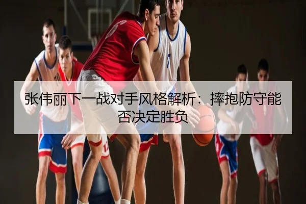 张伟丽下一战对手风格解析：摔抱防守能否决定胜负 - BBSports