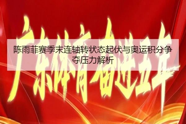 陈雨菲赛季末连轴转状态起伏与奥运积分争夺压力解析（BBSports）